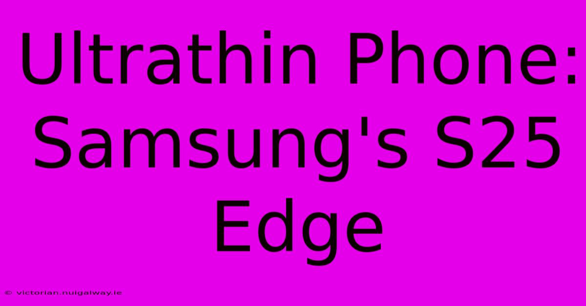 Ultrathin Phone: Samsung's S25 Edge