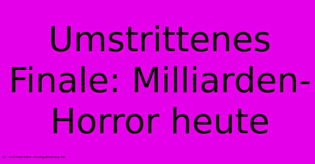 Umstrittenes Finale: Milliarden-Horror Heute