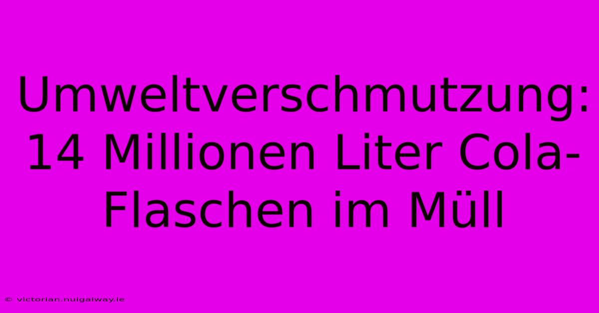 Umweltverschmutzung: 14 Millionen Liter Cola-Flaschen Im Müll 