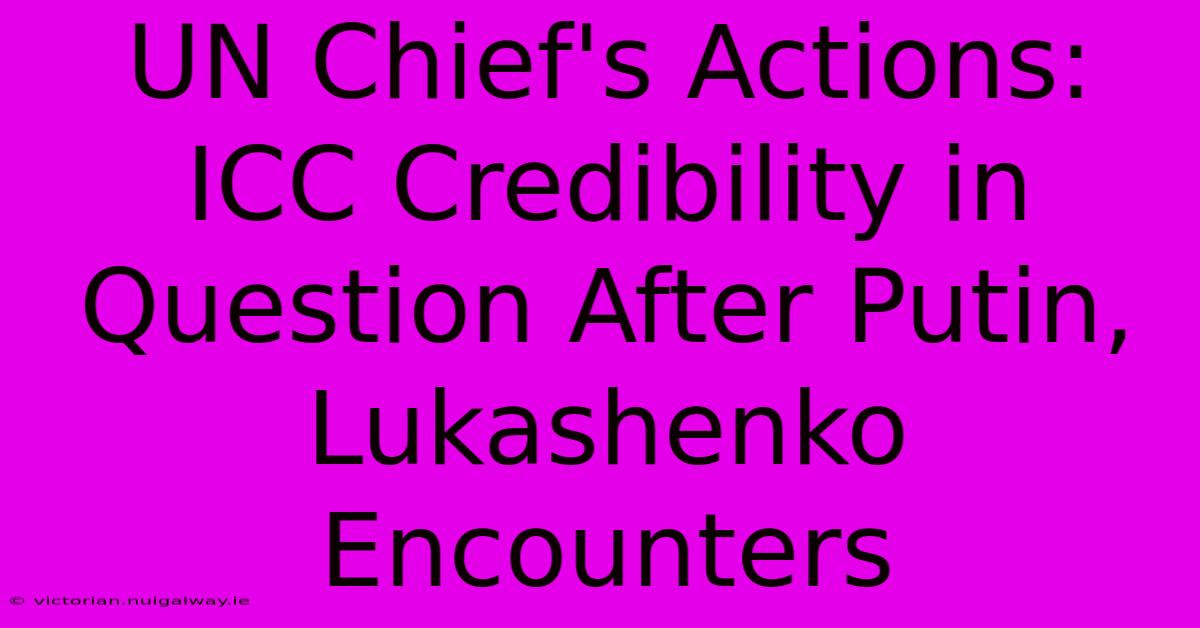 UN Chief's Actions: ICC Credibility In Question After Putin, Lukashenko Encounters