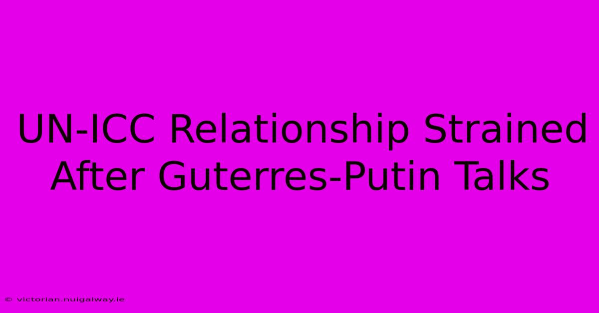 UN-ICC Relationship Strained After Guterres-Putin Talks