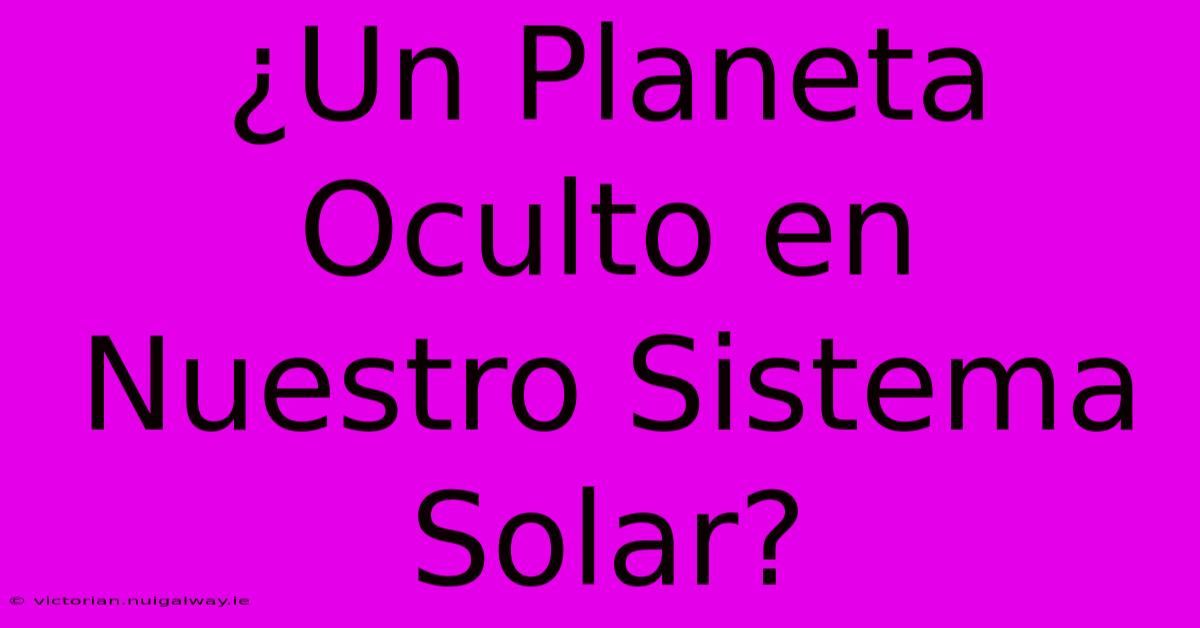 ¿Un Planeta Oculto En Nuestro Sistema Solar?