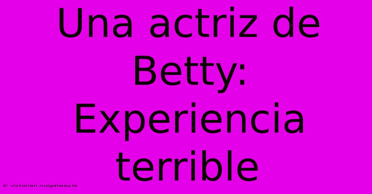 Una Actriz De Betty: Experiencia Terrible