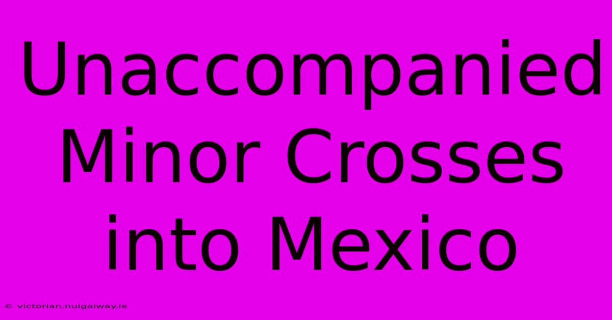 Unaccompanied Minor Crosses Into Mexico