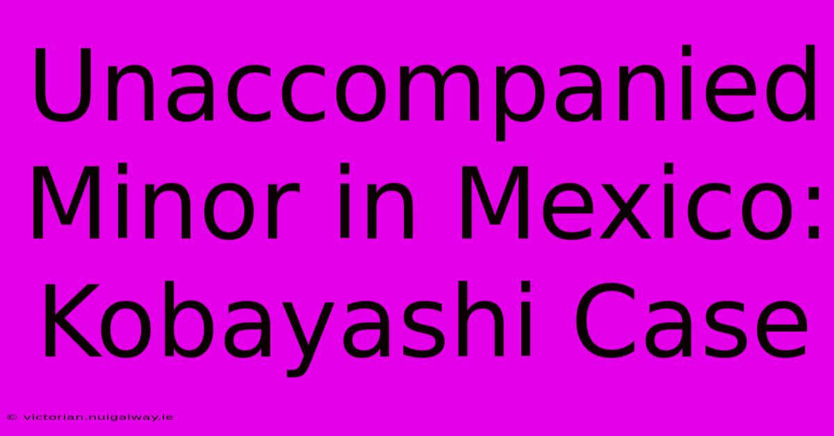 Unaccompanied Minor In Mexico: Kobayashi Case