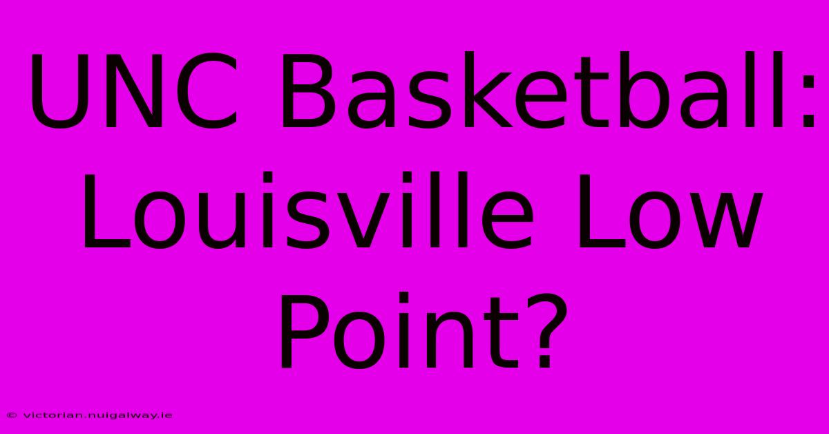 UNC Basketball: Louisville Low Point?