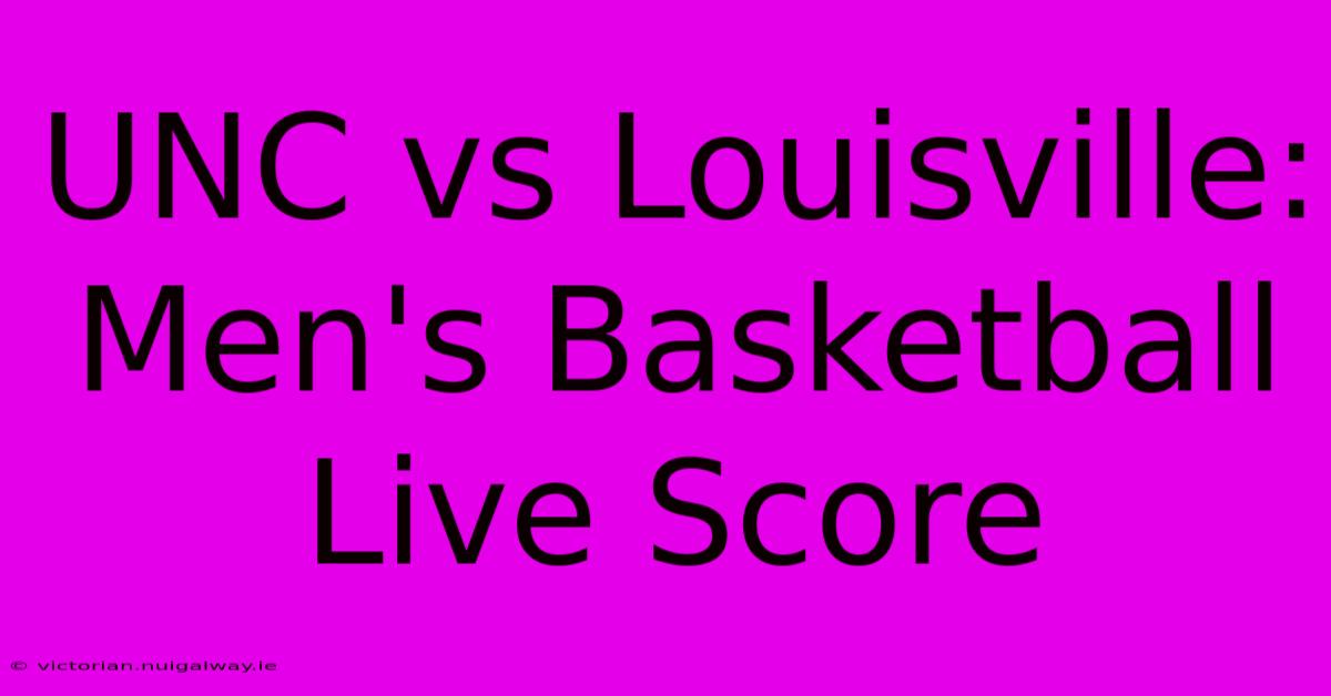 UNC Vs Louisville: Men's Basketball Live Score