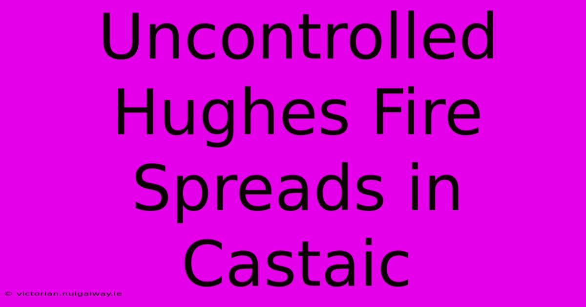 Uncontrolled Hughes Fire Spreads In Castaic