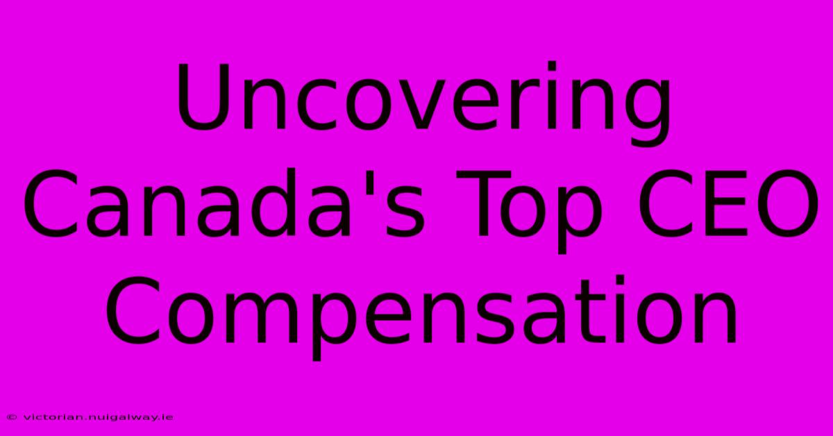 Uncovering Canada's Top CEO Compensation