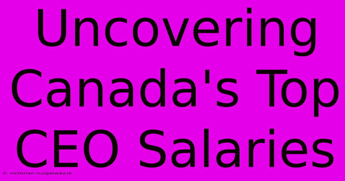 Uncovering Canada's Top CEO Salaries