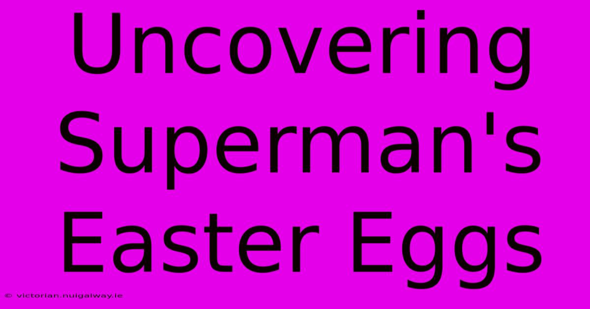 Uncovering Superman's Easter Eggs