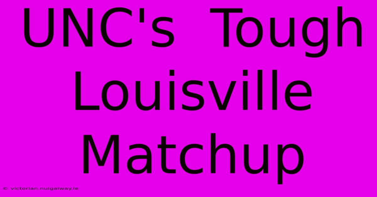 UNC's  Tough Louisville Matchup