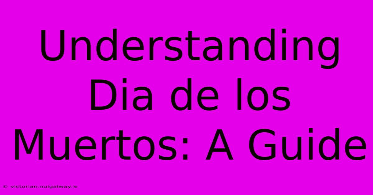 Understanding Dia De Los Muertos: A Guide