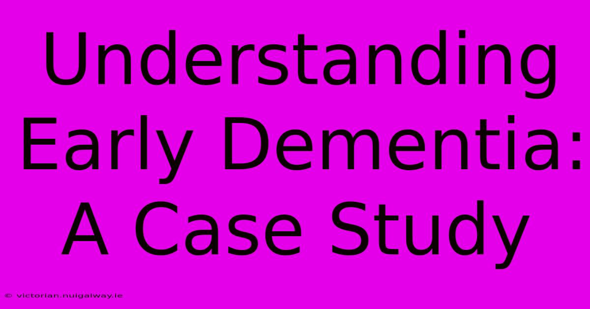 Understanding Early Dementia: A Case Study