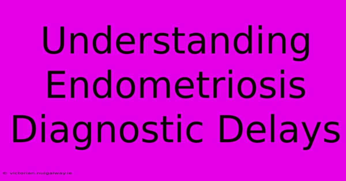 Understanding Endometriosis Diagnostic Delays