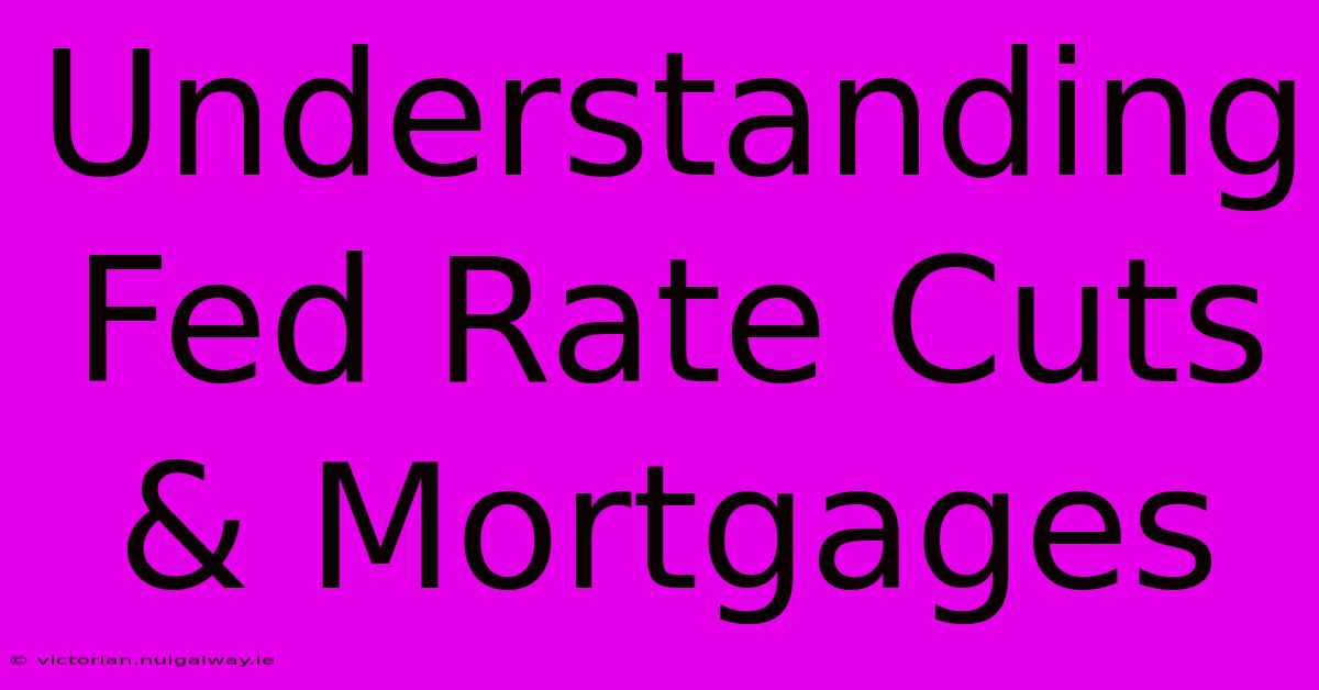 Understanding Fed Rate Cuts & Mortgages