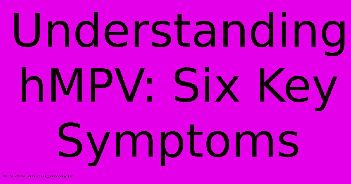 Understanding HMPV: Six Key Symptoms