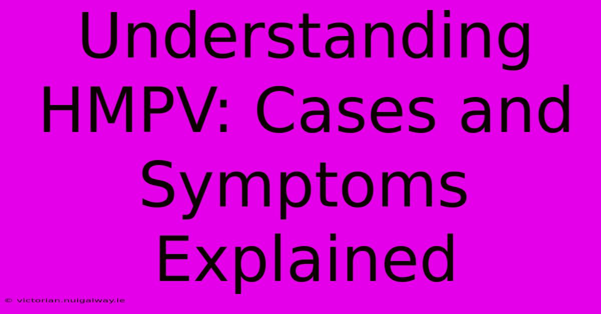 Understanding HMPV: Cases And Symptoms Explained