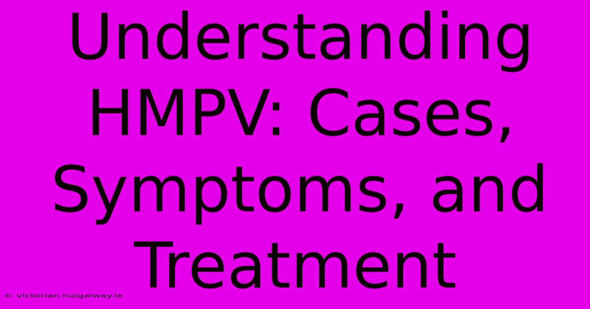 Understanding HMPV: Cases, Symptoms, And Treatment