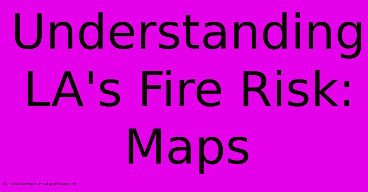 Understanding LA's Fire Risk: Maps