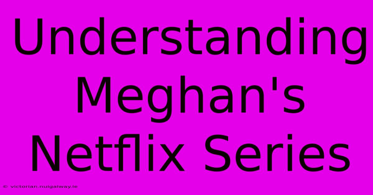 Understanding Meghan's Netflix Series