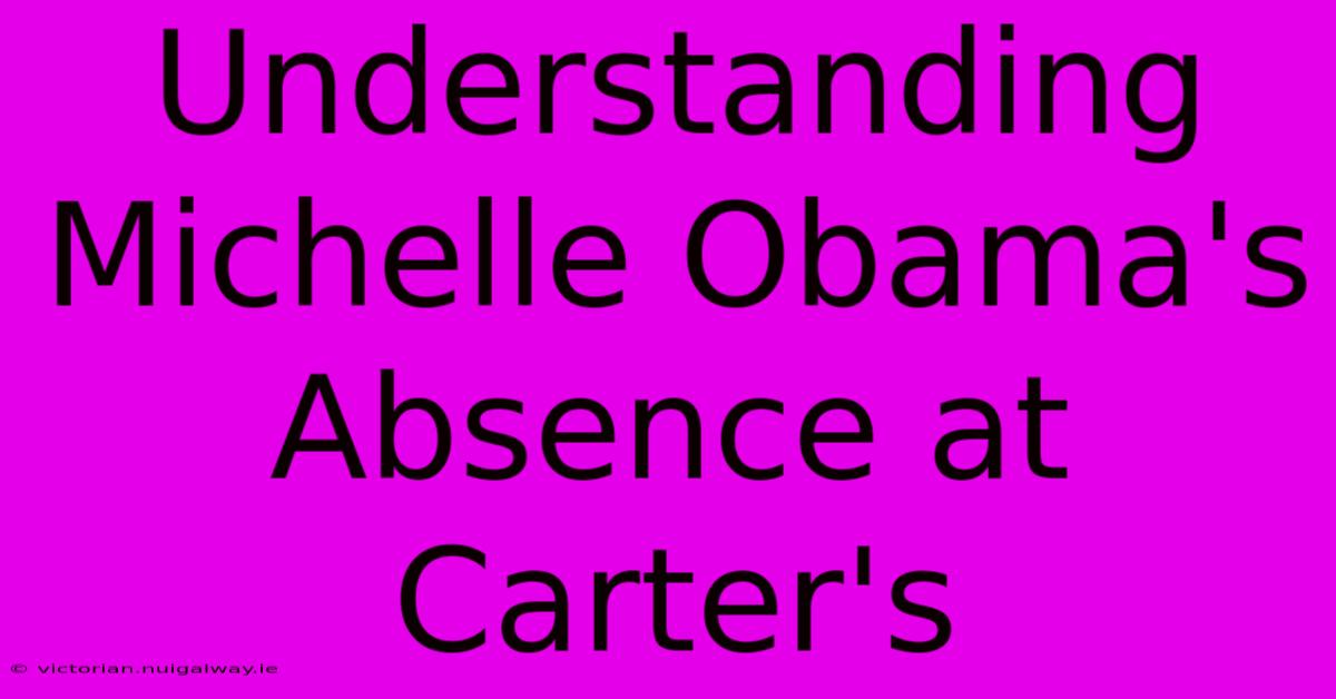 Understanding Michelle Obama's Absence At Carter's