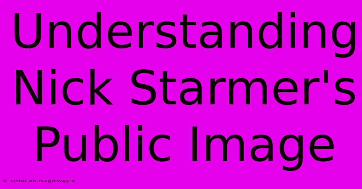 Understanding Nick Starmer's Public Image