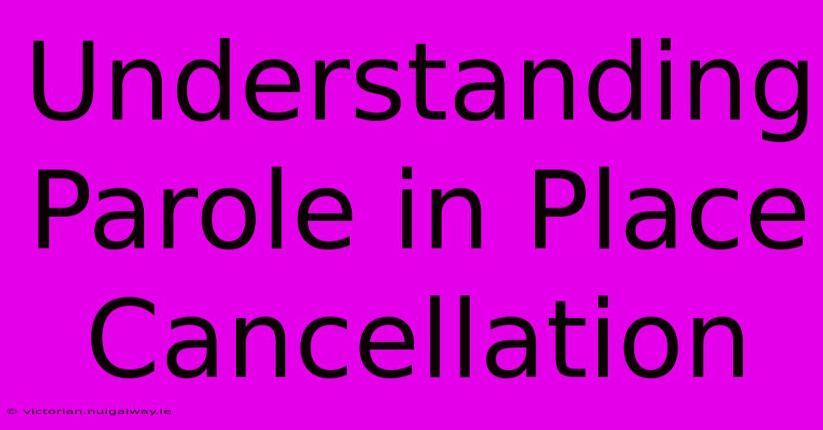 Understanding Parole In Place Cancellation