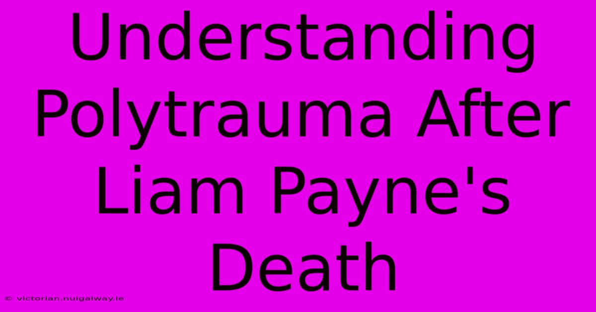 Understanding Polytrauma After Liam Payne's Death