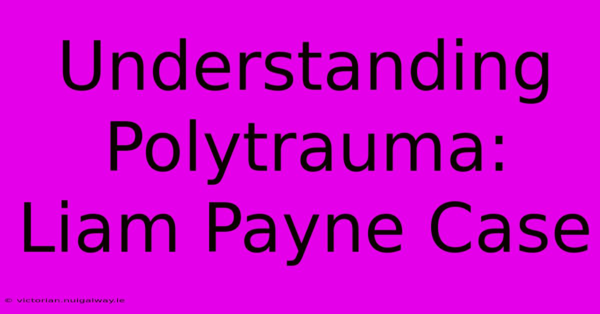 Understanding Polytrauma: Liam Payne Case