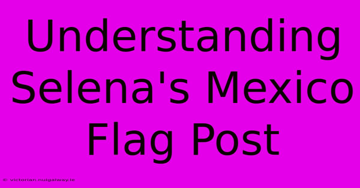 Understanding Selena's Mexico Flag Post