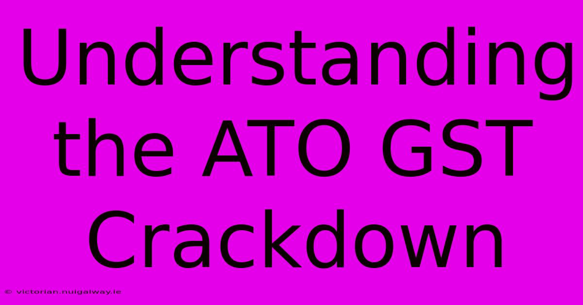 Understanding The ATO GST Crackdown