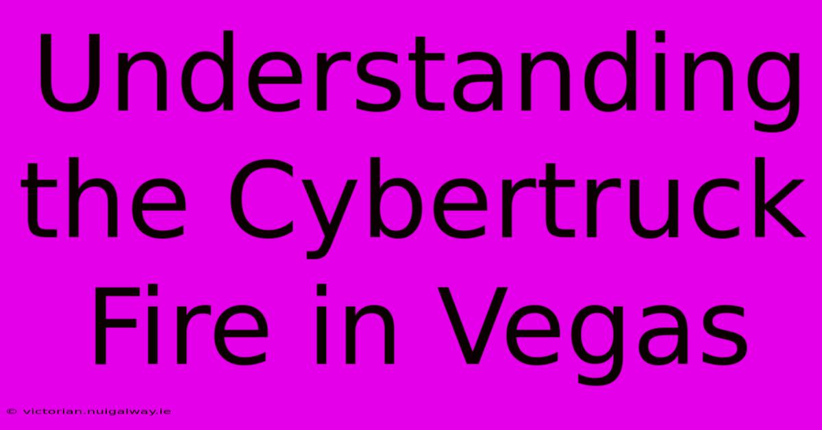 Understanding The Cybertruck Fire In Vegas