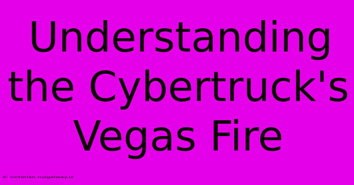 Understanding The Cybertruck's Vegas Fire