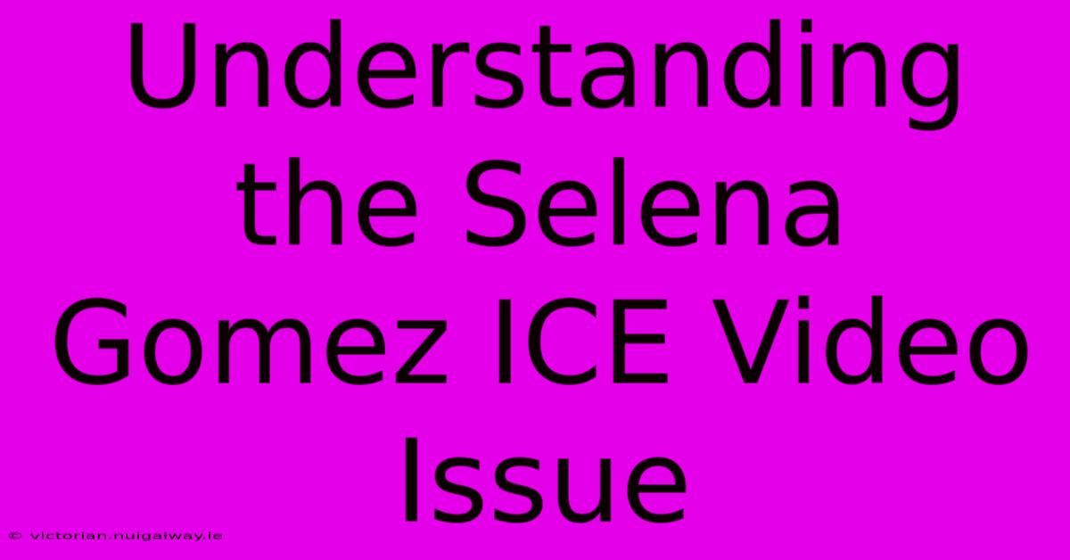 Understanding The Selena Gomez ICE Video Issue