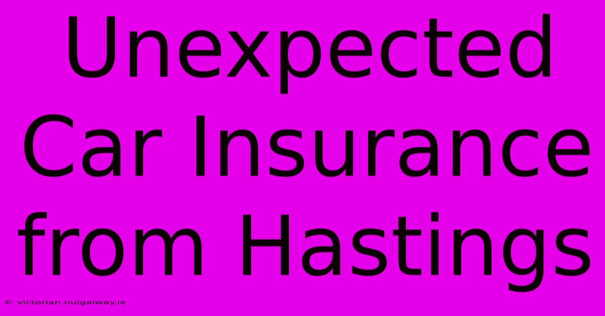 Unexpected Car Insurance From Hastings