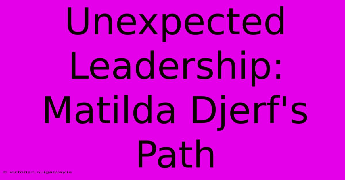 Unexpected Leadership: Matilda Djerf's Path