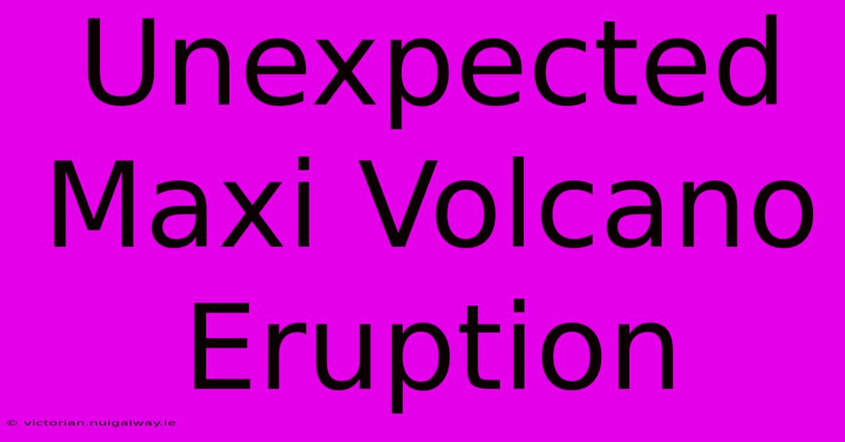 Unexpected Maxi Volcano Eruption