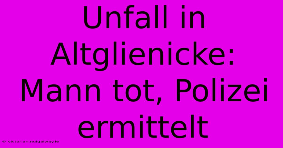 Unfall In Altglienicke: Mann Tot, Polizei Ermittelt