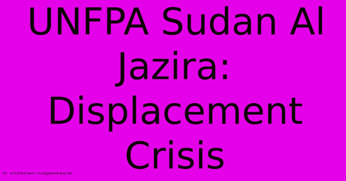 UNFPA Sudan Al Jazira: Displacement Crisis