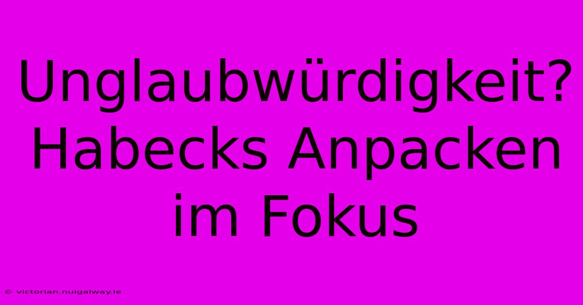 Unglaubwürdigkeit? Habecks Anpacken Im Fokus