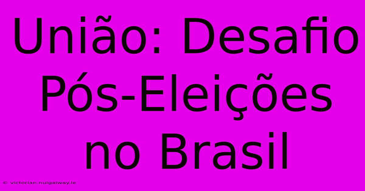 União: Desafio Pós-Eleições No Brasil