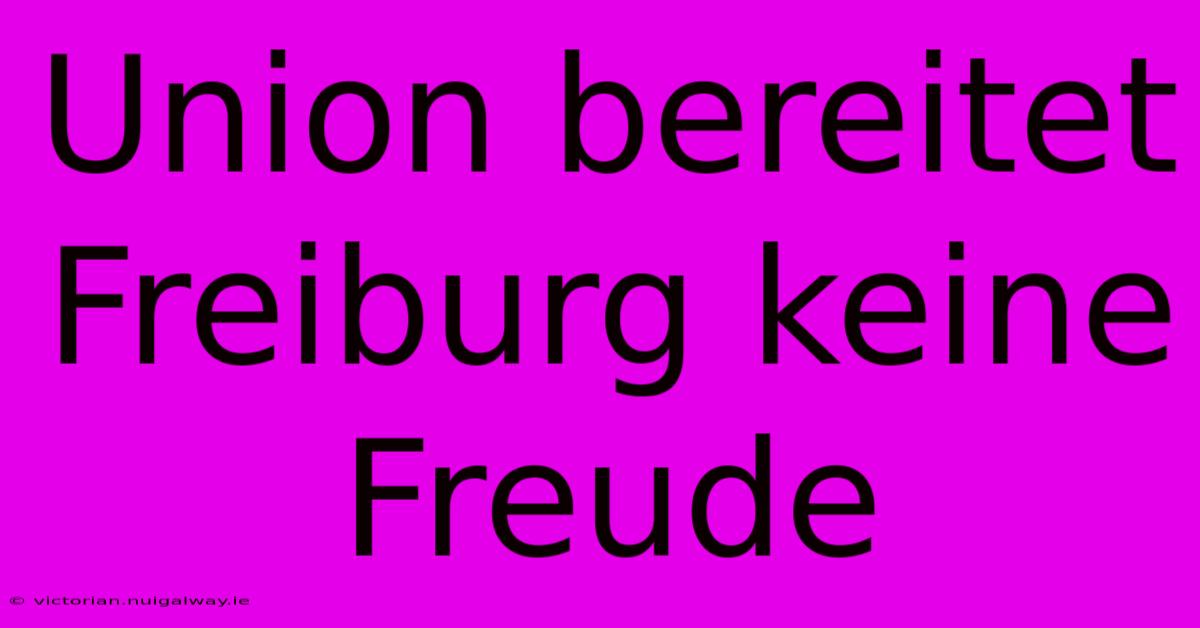 Union Bereitet Freiburg Keine Freude