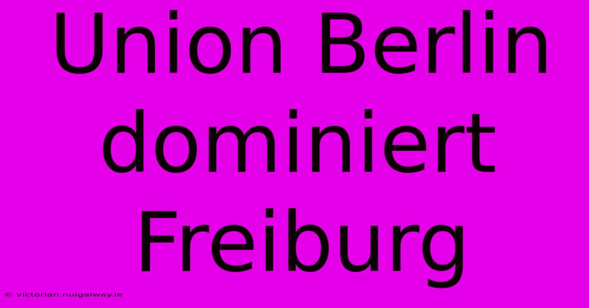 Union Berlin Dominiert Freiburg