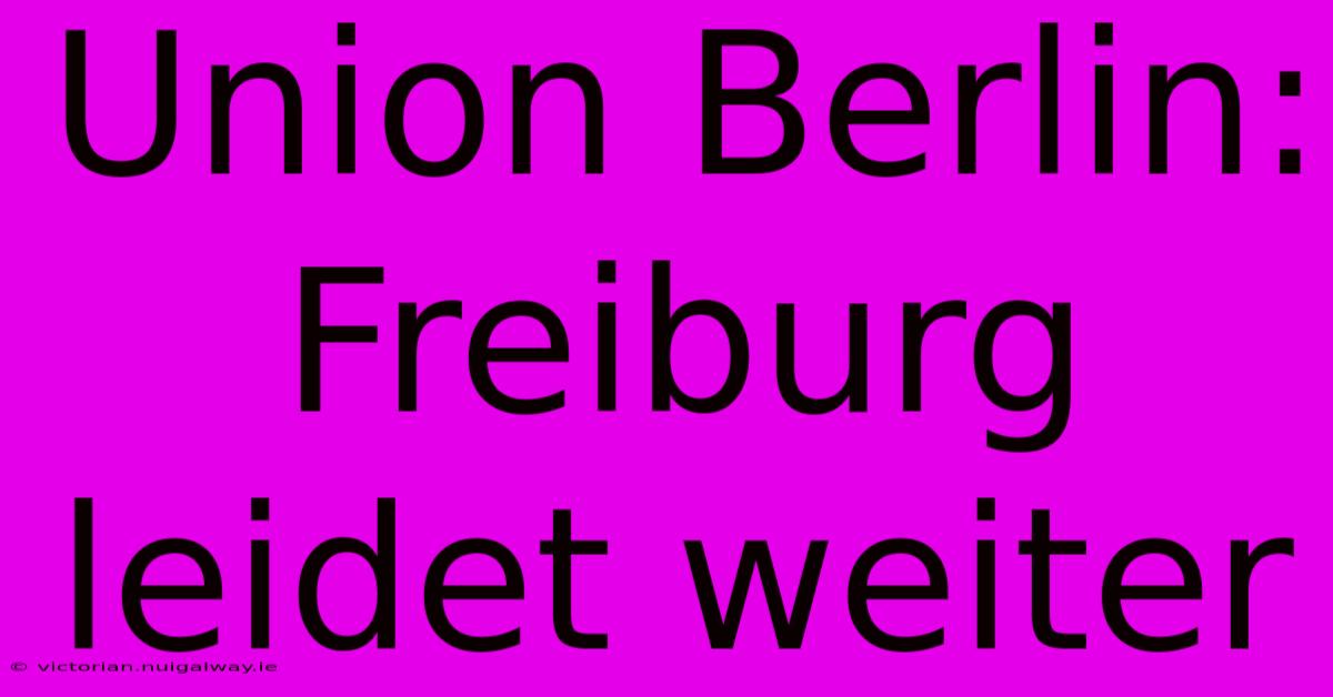 Union Berlin: Freiburg Leidet Weiter