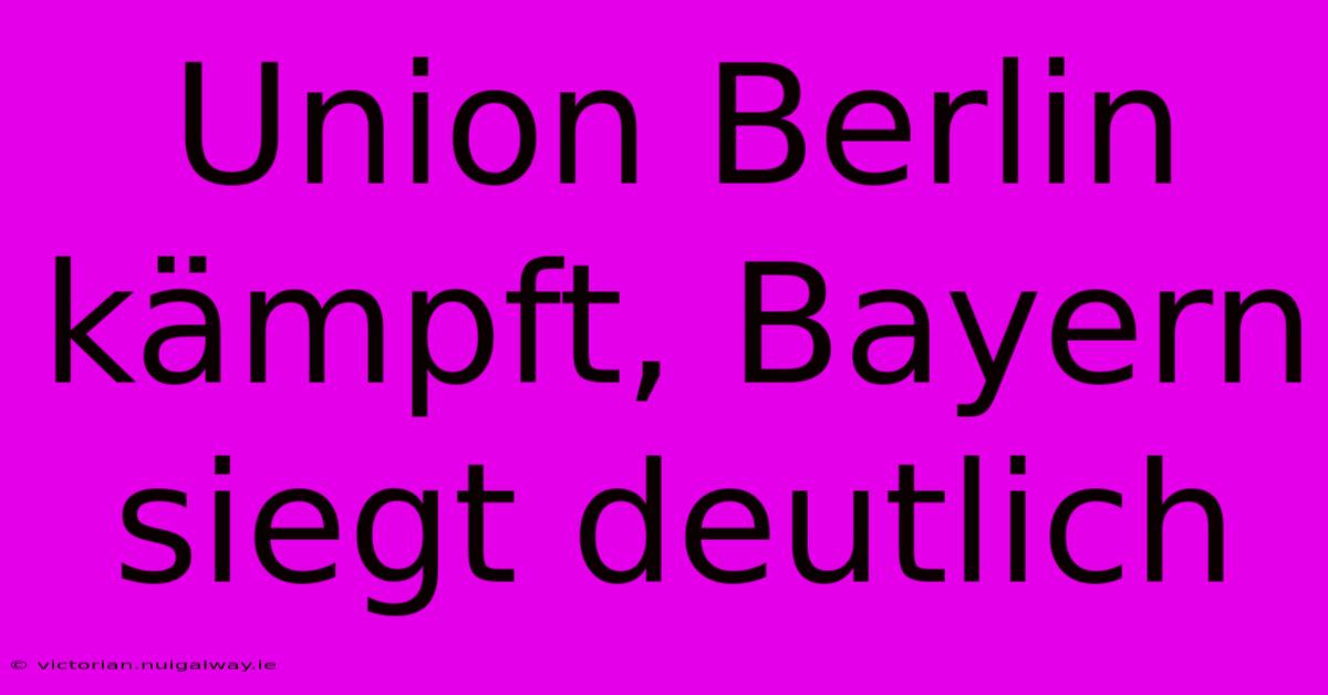 Union Berlin Kämpft, Bayern Siegt Deutlich