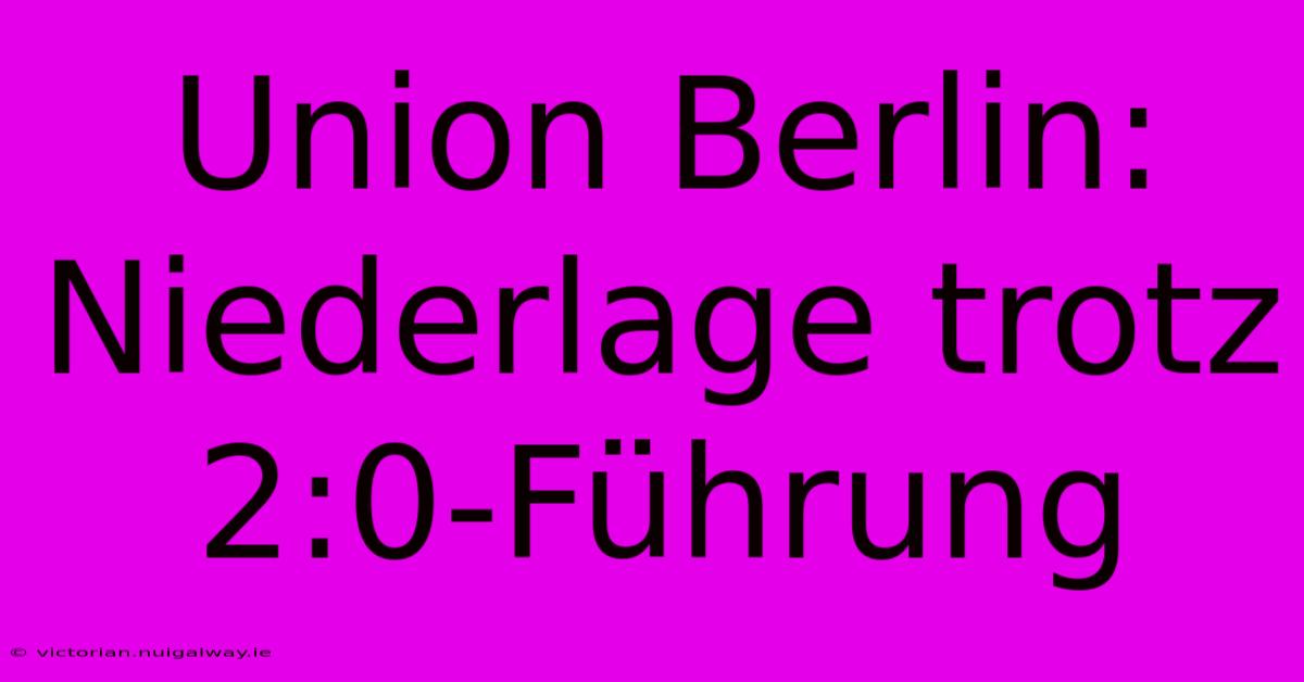 Union Berlin:  Niederlage Trotz 2:0-Führung