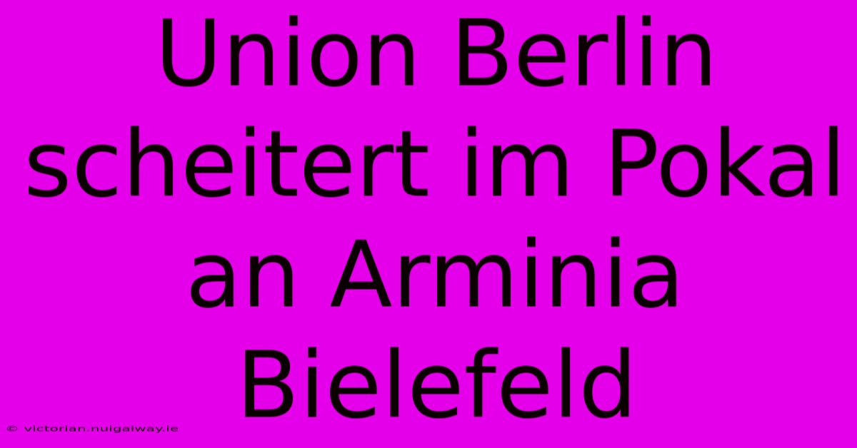 Union Berlin Scheitert Im Pokal An Arminia Bielefeld 