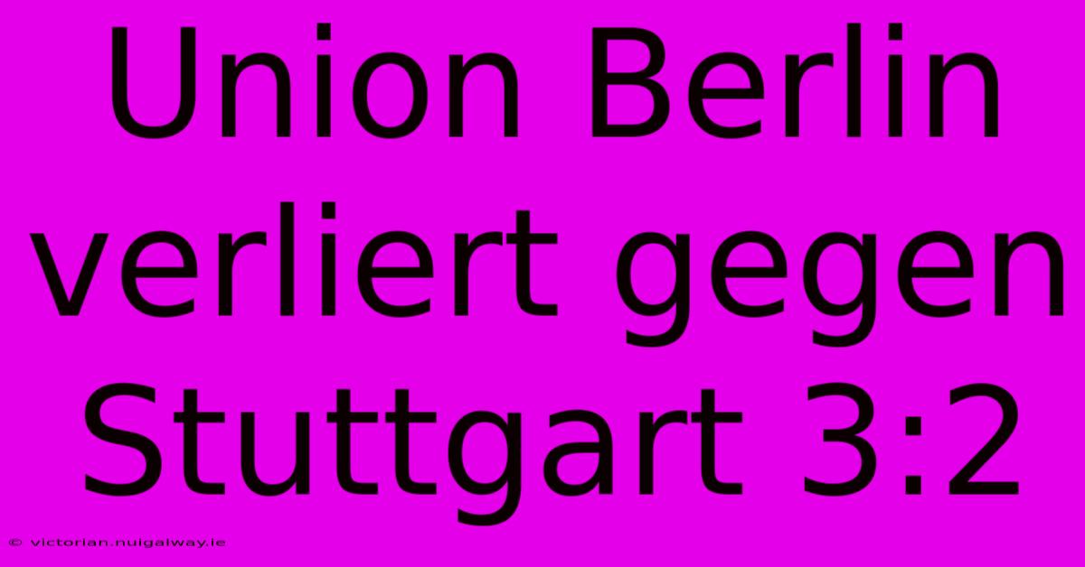 Union Berlin Verliert Gegen Stuttgart 3:2