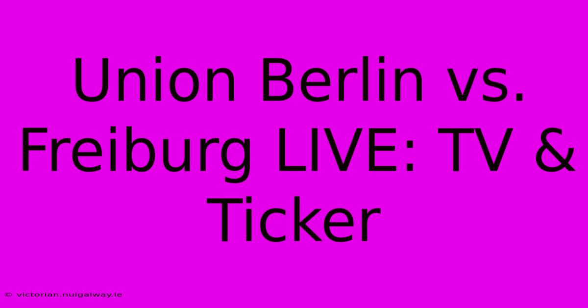 Union Berlin Vs. Freiburg LIVE: TV & Ticker